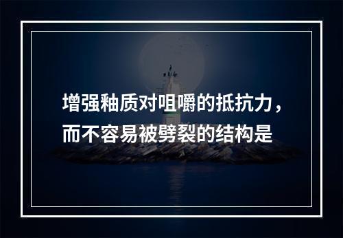 增强釉质对咀嚼的抵抗力，而不容易被劈裂的结构是