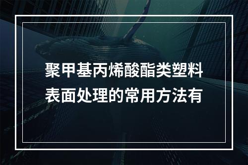 聚甲基丙烯酸酯类塑料表面处理的常用方法有