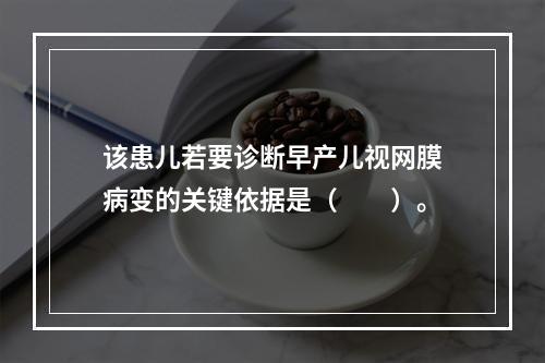 该患儿若要诊断早产儿视网膜病变的关键依据是（　　）。