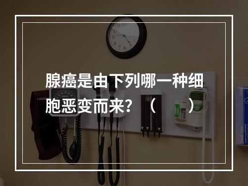 腺癌是由下列哪一种细胞恶变而来？（　　）