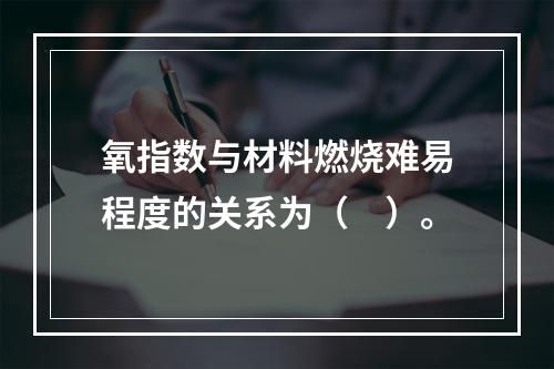 氧指数与材料燃烧难易程度的关系为（　）。