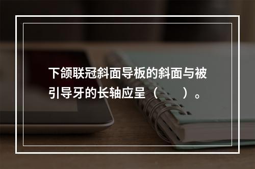 下颌联冠斜面导板的斜面与被引导牙的长轴应呈（　　）。