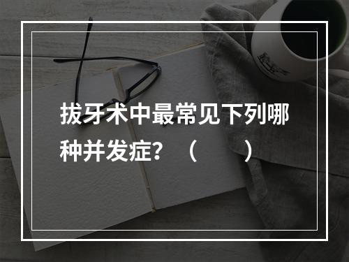 拔牙术中最常见下列哪种并发症？（　　）