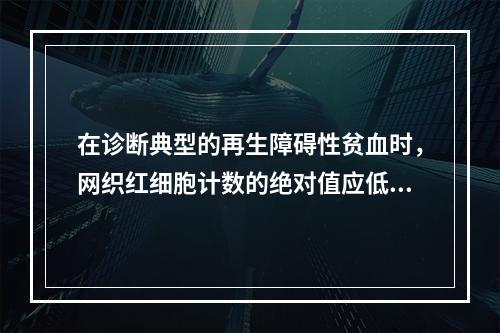 在诊断典型的再生障碍性贫血时，网织红细胞计数的绝对值应低于（