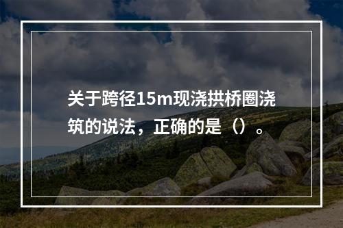 关于跨径15m现浇拱桥圈浇筑的说法，正确的是（）。