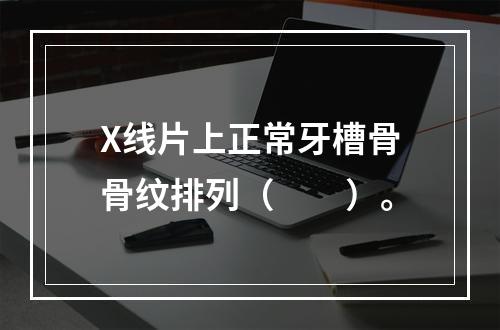 X线片上正常牙槽骨骨纹排列（　　）。