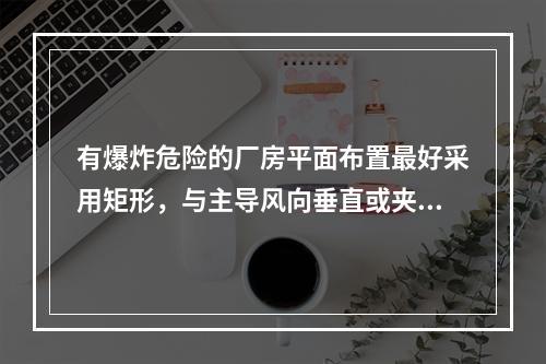 有爆炸危险的厂房平面布置最好采用矩形，与主导风向垂直或夹角不