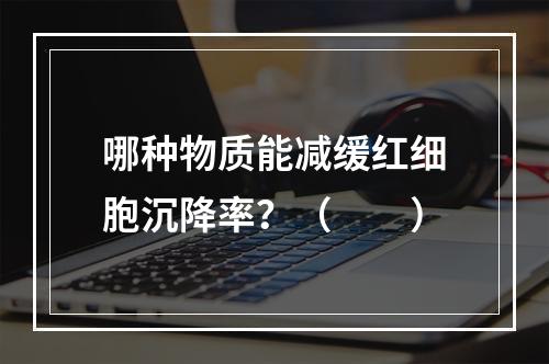 哪种物质能减缓红细胞沉降率？（　　）