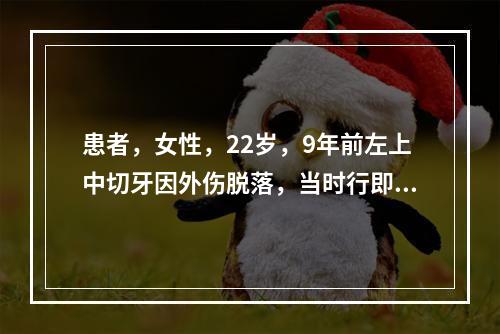 患者，女性，22岁，9年前左上中切牙因外伤脱落，当时行即刻再