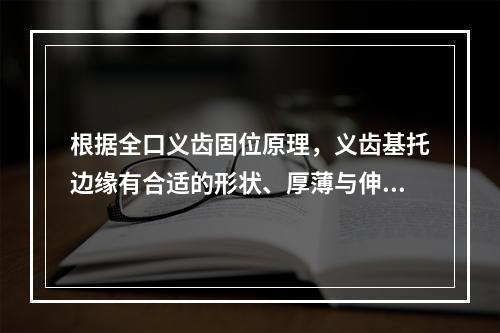 根据全口义齿固位原理，义齿基托边缘有合适的形状、厚薄与伸展范