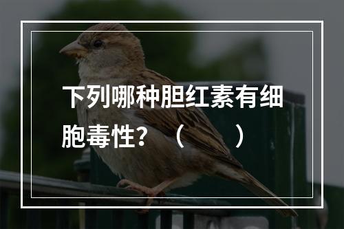 下列哪种胆红素有细胞毒性？（　　）