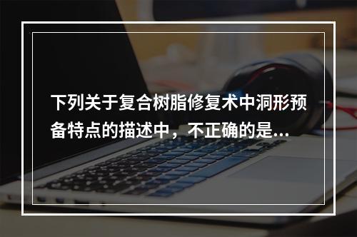 下列关于复合树脂修复术中洞形预备特点的描述中，不正确的是（　