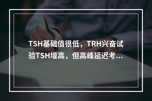 TSH基础值很低，TRH兴奋试验TSH增高，但高峰延迟考虑