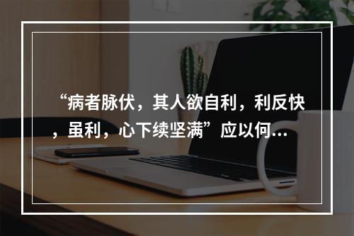 “病者脉伏，其人欲自利，利反快，虽利，心下续坚满”应以何方