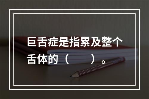 巨舌症是指累及整个舌体的（　　）。