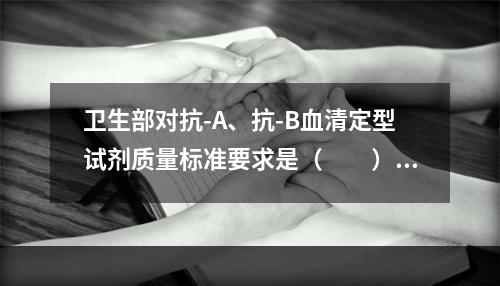 卫生部对抗-A、抗-B血清定型试剂质量标准要求是（　　）。