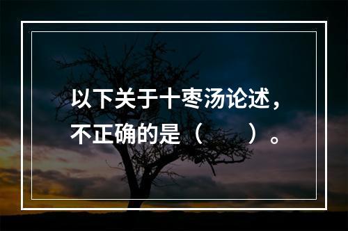 以下关于十枣汤论述，不正确的是（　　）。