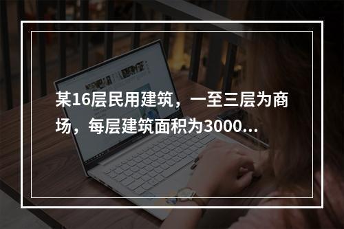 某16层民用建筑，一至三层为商场，每层建筑面积为3000m2