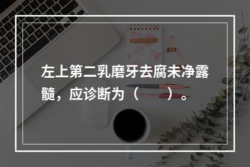 左上第二乳磨牙去腐未净露髓，应诊断为（　　）。