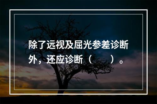 除了远视及屈光参差诊断外，还应诊断（　　）。