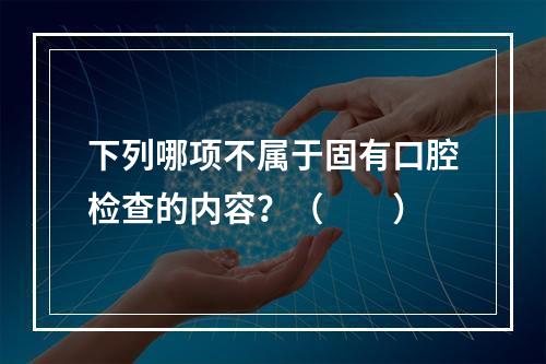 下列哪项不属于固有口腔检查的内容？（　　）