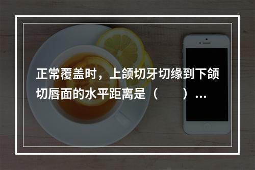 正常覆盖时，上颌切牙切缘到下颌切唇面的水平距离是（　　）。