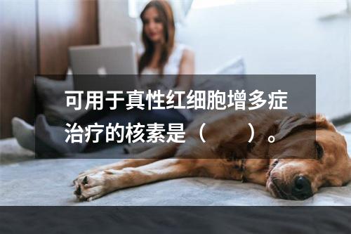 可用于真性红细胞增多症治疗的核素是（　　）。