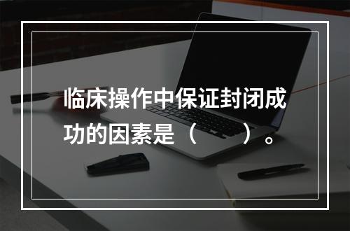 临床操作中保证封闭成功的因素是（　　）。