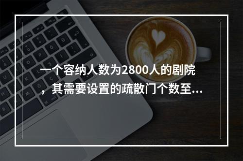 一个容纳人数为2800人的剧院，其需要设置的疏散门个数至少为