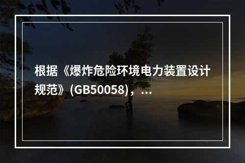 根据《爆炸危险环境电力装置设计规范》(GB50058)，某面