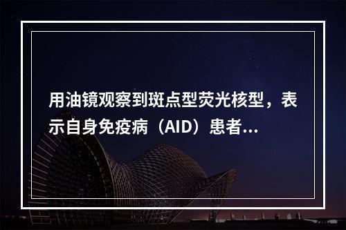 用油镜观察到斑点型荧光核型，表示自身免疫病（AID）患者血清