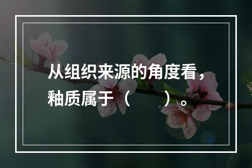 从组织来源的角度看，釉质属于（　　）。