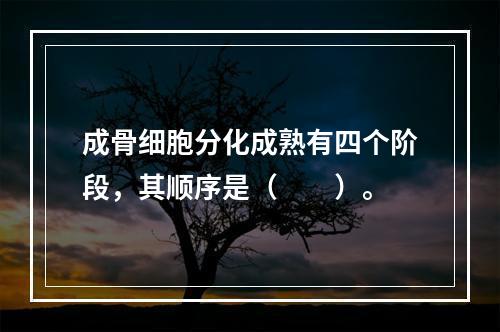 成骨细胞分化成熟有四个阶段，其顺序是（　　）。