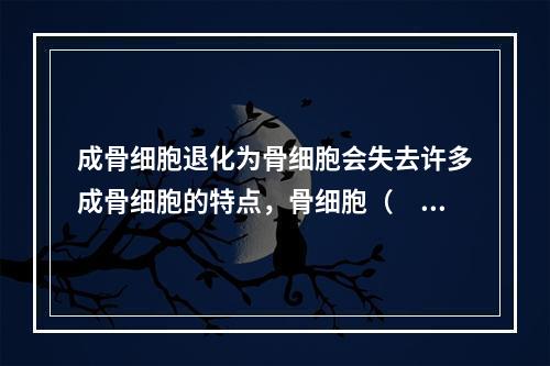 成骨细胞退化为骨细胞会失去许多成骨细胞的特点，骨细胞（　　）