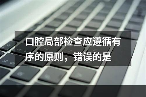 口腔局部检查应遵循有序的原则，错误的是