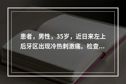 患者，男性，35岁，近日来左上后牙区出现冷热刺激痛。检查发现