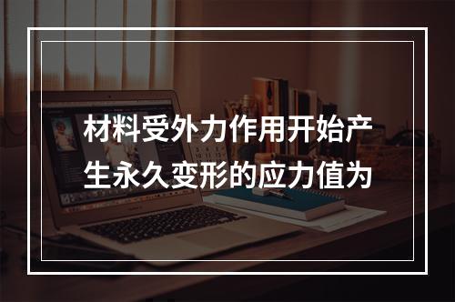 材料受外力作用开始产生永久变形的应力值为