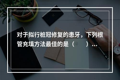 对于拟行桩冠修复的患牙，下列根管充填方法最佳的是（　　）。