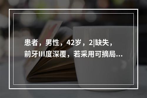 患者，男性，42岁，2|缺失，前牙Ⅲ度深覆，若采用可摘局部义