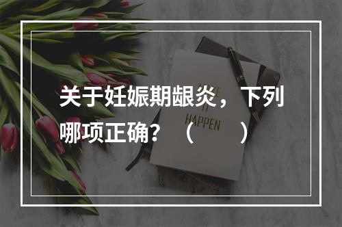 关于妊娠期龈炎，下列哪项正确？（　　）