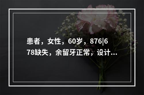 患者，女性，60岁，876|678缺失，余留牙正常，设计为混