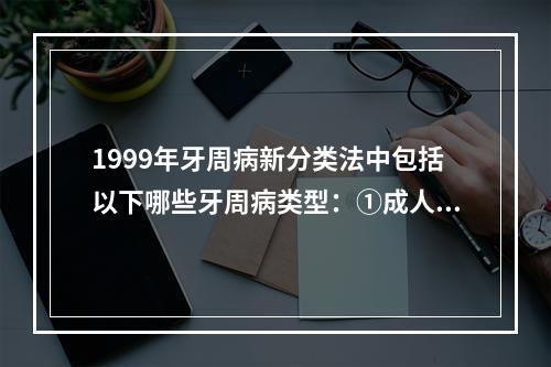 1999年牙周病新分类法中包括以下哪些牙周病类型：①成人牙周