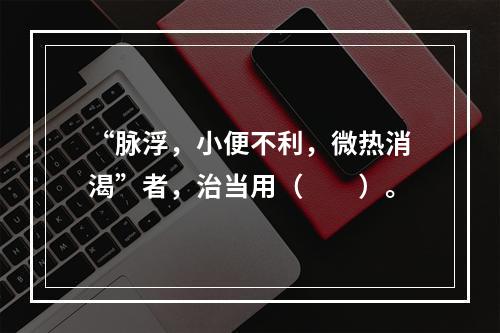 “脉浮，小便不利，微热消渴”者，治当用（　　）。