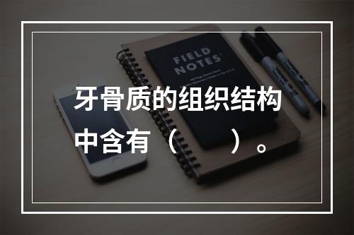 牙骨质的组织结构中含有（　　）。