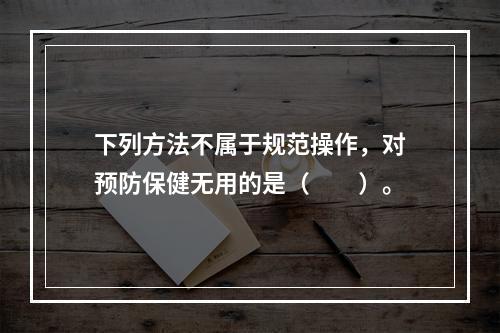 下列方法不属于规范操作，对预防保健无用的是（　　）。