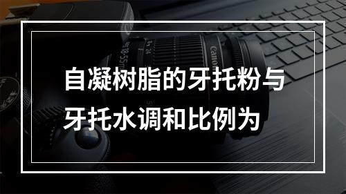 自凝树脂的牙托粉与牙托水调和比例为