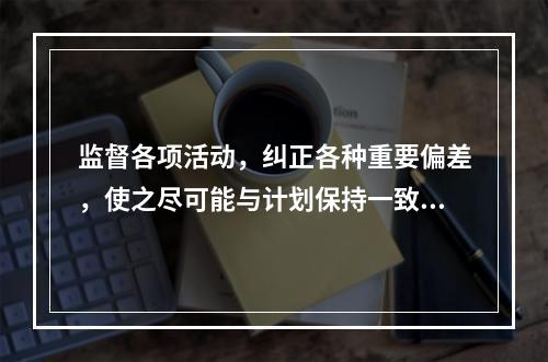 监督各项活动，纠正各种重要偏差，使之尽可能与计划保持一致的