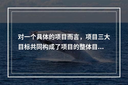 对一个具体的项目而言，项目三大目标共同构成了项目的整体目标