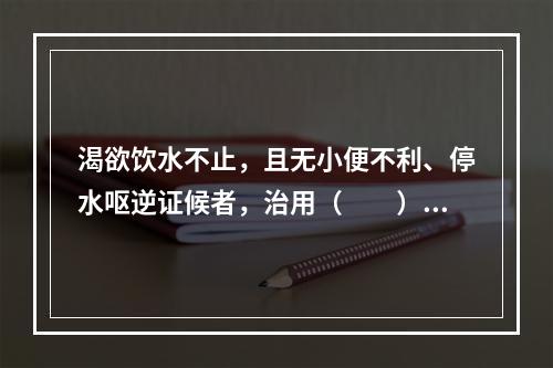 渴欲饮水不止，且无小便不利、停水呕逆证候者，治用（　　）。