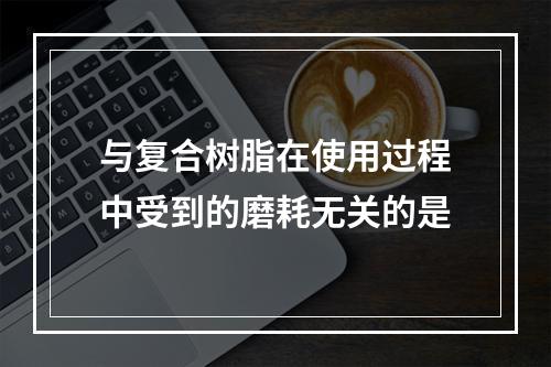 与复合树脂在使用过程中受到的磨耗无关的是